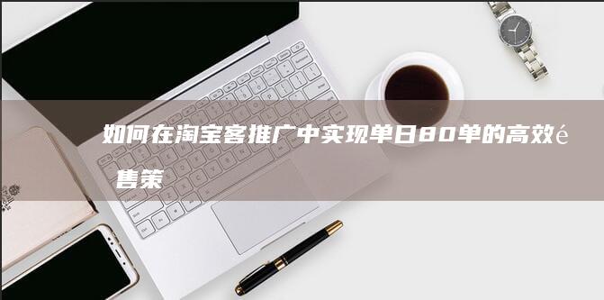 如何在淘宝客推广中实现单日80单的高效销售策略