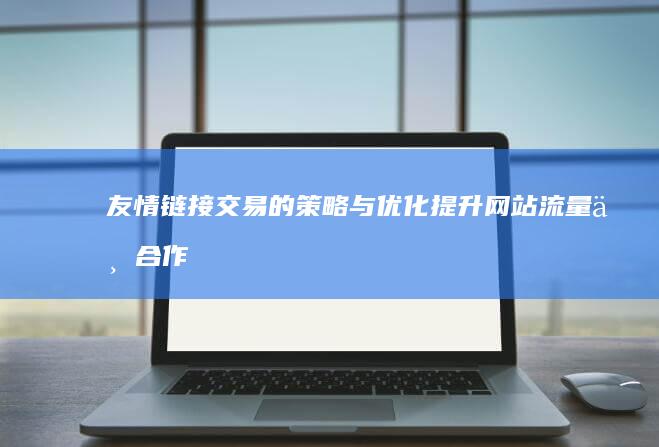 友情链接交易的策略与优化：提升网站流量与合作的双赢之道